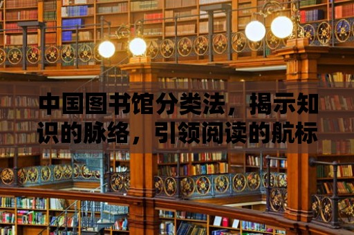 中國圖書館分類法，揭示知識的脈絡，引領閱讀的航標