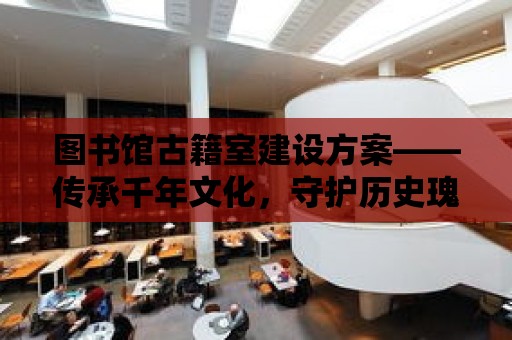 圖書館古籍室建設方案——傳承千年文化，守護歷史瑰寶