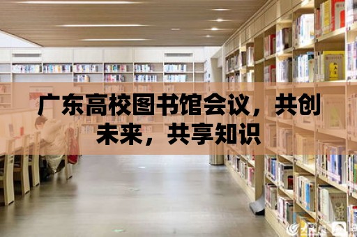 廣東高校圖書館會議，共創未來，共享知識