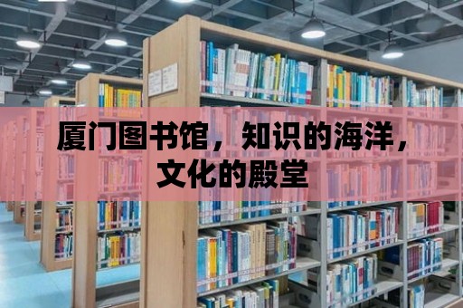 廈門(mén)圖書(shū)館，知識(shí)的海洋，文化的殿堂