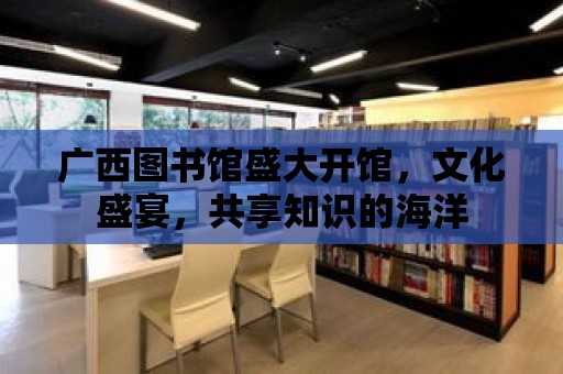 廣西圖書館盛大開館，文化盛宴，共享知識的海洋