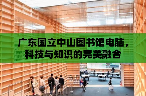 廣東國立中山圖書館電腦，科技與知識的完美融合