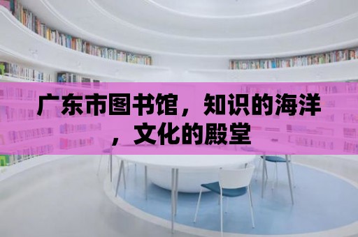 廣東市圖書館，知識的海洋，文化的殿堂