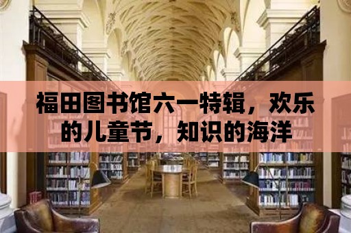 福田圖書館六一特輯，歡樂的兒童節(jié)，知識的海洋