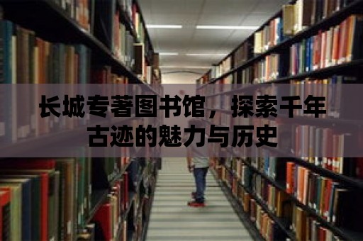 長城專著圖書館，探索千年古跡的魅力與歷史