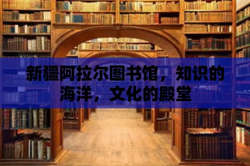 新疆阿拉爾圖書館，知識的海洋，文化的殿堂