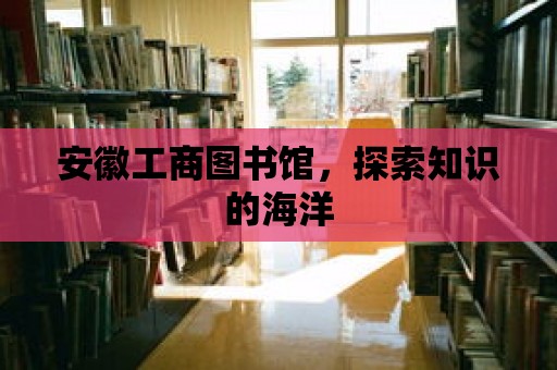 安徽工商圖書館，探索知識的海洋