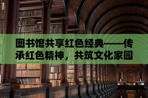 圖書館共享紅色經典——傳承紅色精神，共筑文化家園