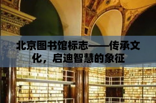 北京圖書館標志——傳承文化，啟迪智慧的象征