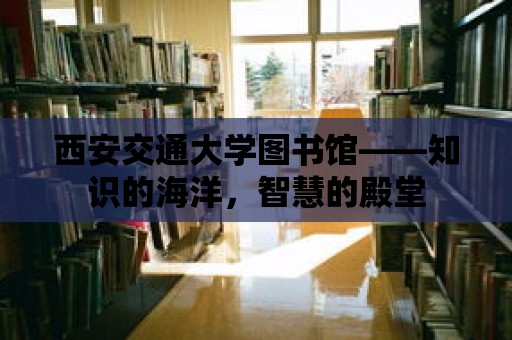 西安交通大學(xué)圖書館——知識的海洋，智慧的殿堂