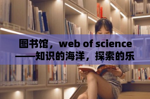 圖書館，web of science——知識的海洋，探索的樂園