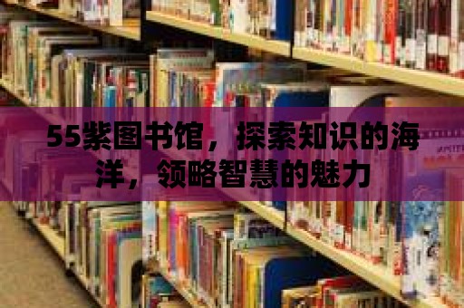 55紫圖書(shū)館，探索知識(shí)的海洋，領(lǐng)略智慧的魅力