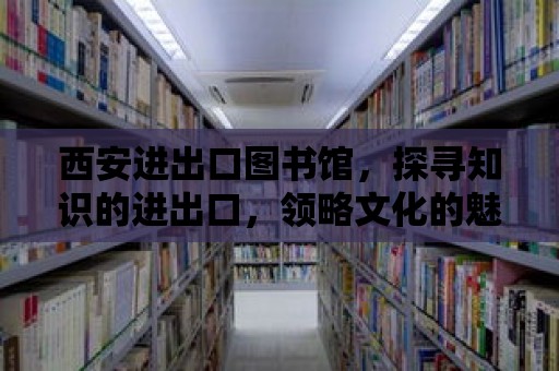 西安進出口圖書館，探尋知識的進出口，領略文化的魅力