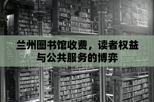 蘭州圖書館收費，讀者權益與公共服務的博弈