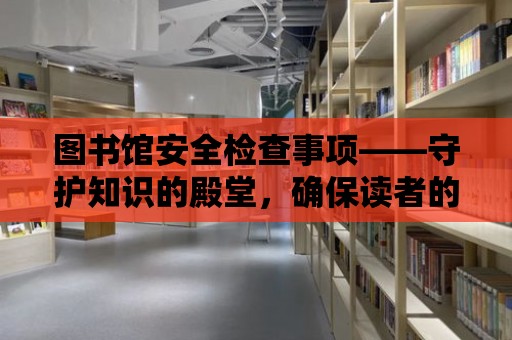 圖書館安全檢查事項——守護知識的殿堂，確保讀者的安全