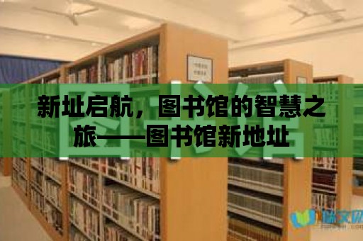 新址啟航，圖書館的智慧之旅——圖書館新地址