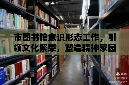 市圖書館意識形態工作，引領文化繁榮，塑造精神家園