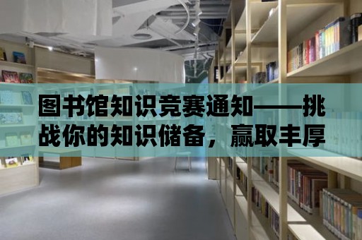 圖書館知識競賽通知——挑戰你的知識儲備，贏取豐厚獎品！