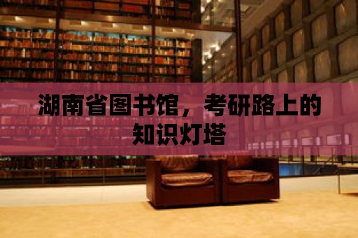 湖南省圖書館，考研路上的知識燈塔