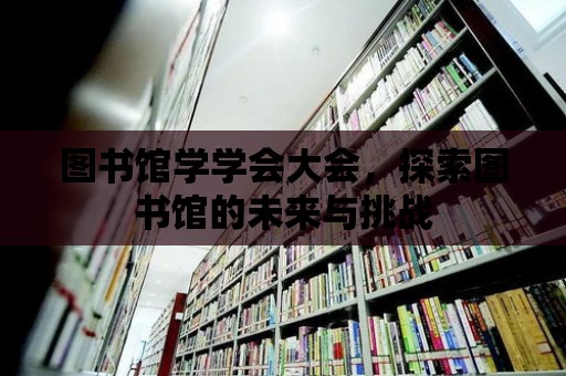 圖書館學學會大會，探索圖書館的未來與挑戰