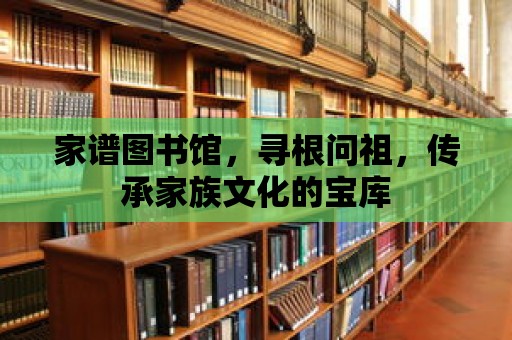 家譜圖書館，尋根問祖，傳承家族文化的寶庫