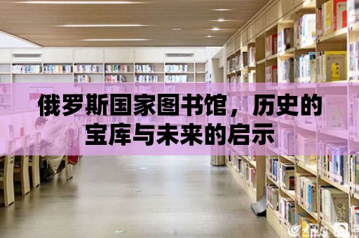 俄羅斯國家圖書館，歷史的寶庫與未來的啟示