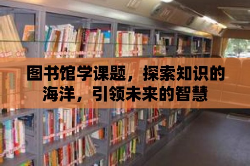 圖書館學課題，探索知識的海洋，引領未來的智慧