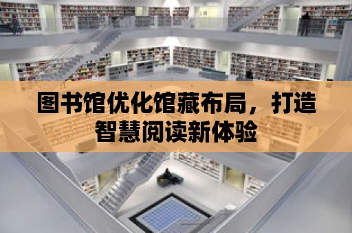 圖書館優(yōu)化館藏布局，打造智慧閱讀新體驗