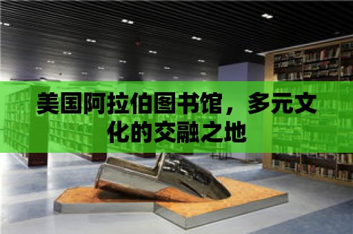 美國阿拉伯圖書館，多元文化的交融之地