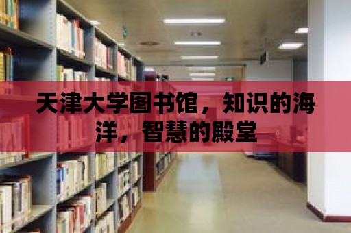 天津大學圖書館，知識的海洋，智慧的殿堂