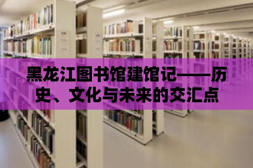 黑龍江圖書館建館記——歷史、文化與未來的交匯點