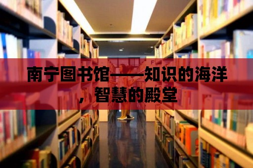 南寧圖書館——知識的海洋，智慧的殿堂