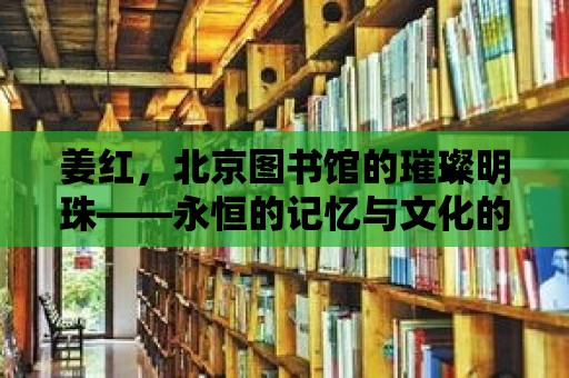 姜紅，北京圖書館的璀璨明珠——永恒的記憶與文化的傳承