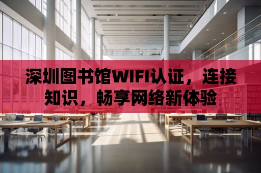 深圳圖書館WIFI認證，連接知識，暢享網絡新體驗