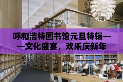 呼和浩特圖書館元旦特輯——文化盛宴，歡樂慶新年