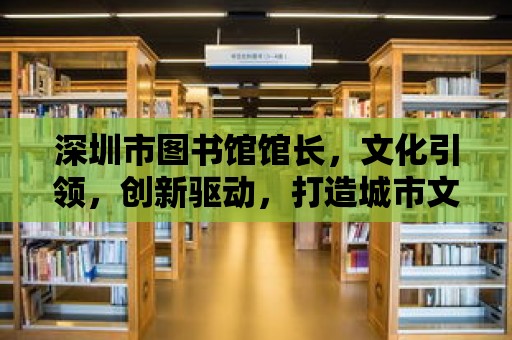 深圳市圖書館館長，文化引領，創新驅動，打造城市文化新地標