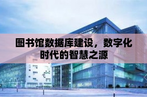 圖書館數據庫建設，數字化時代的智慧之源