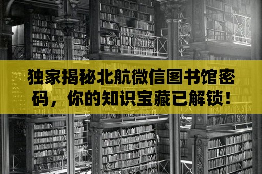 獨家揭秘北航微信圖書館密碼，你的知識寶藏已解鎖！