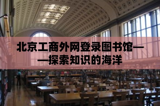 北京工商外網登錄圖書館——探索知識的海洋