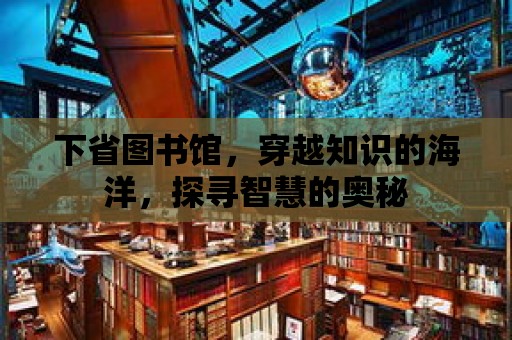 下省圖書館，穿越知識的海洋，探尋智慧的奧秘