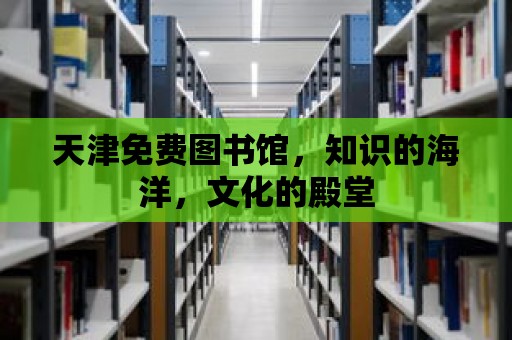 天津免費(fèi)圖書館，知識(shí)的海洋，文化的殿堂