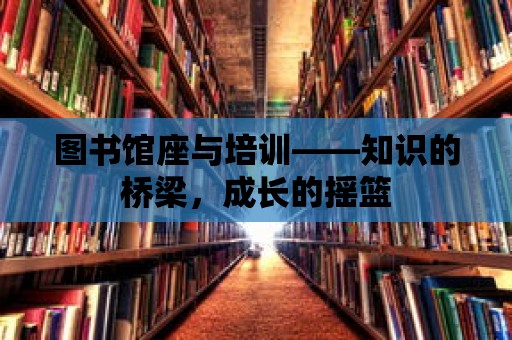 圖書(shū)館座與培訓(xùn)——知識(shí)的橋梁，成長(zhǎng)的搖籃