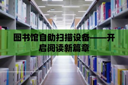 圖書館自助掃描設備——開啟閱讀新篇章