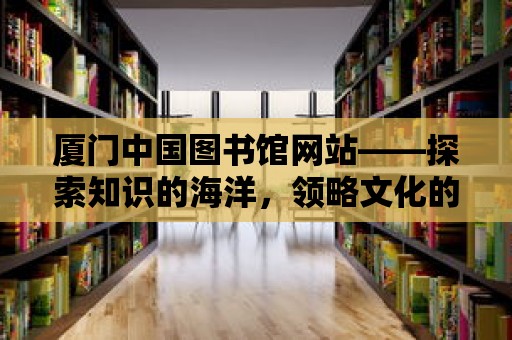 廈門(mén)中國(guó)圖書(shū)館網(wǎng)站——探索知識(shí)的海洋，領(lǐng)略文化的魅力