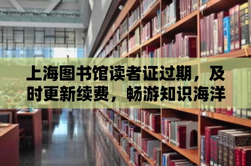 上海圖書館讀者證過期，及時更新續費，暢游知識海洋