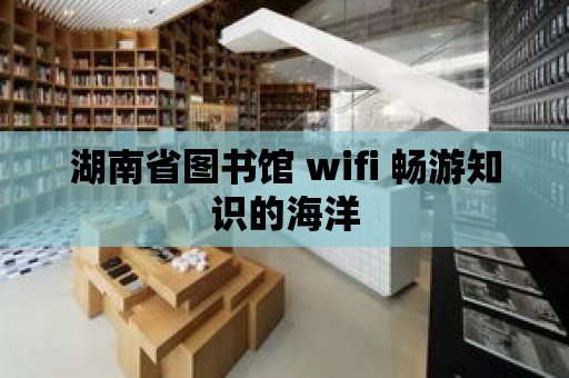 湖南省圖書館 wifi 暢游知識(shí)的海洋