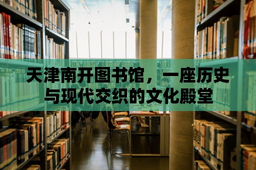 天津南開圖書館，一座歷史與現代交織的文化殿堂