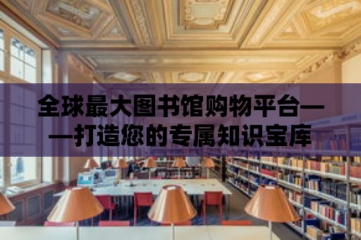 全球最大圖書館購物平臺——打造您的專屬知識寶庫