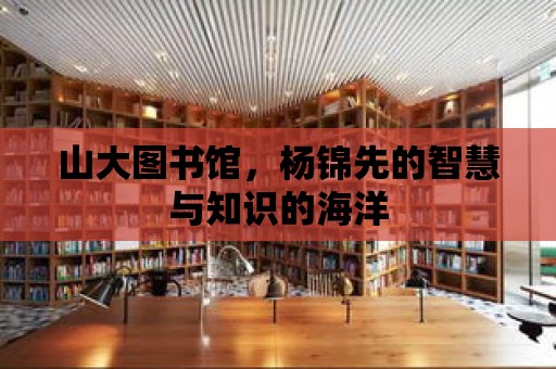 山大圖書館，楊錦先的智慧與知識的海洋