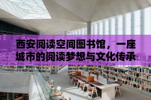 西安閱讀空間圖書館，一座城市的閱讀夢想與文化傳承